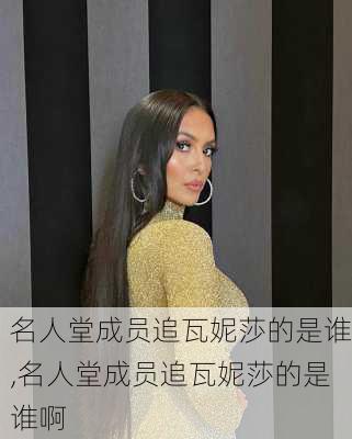 名人堂成员追瓦妮莎的是谁,名人堂成员追瓦妮莎的是谁啊