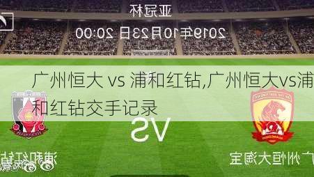 广州恒大 vs 浦和红钻,广州恒大vs浦和红钻交手记录