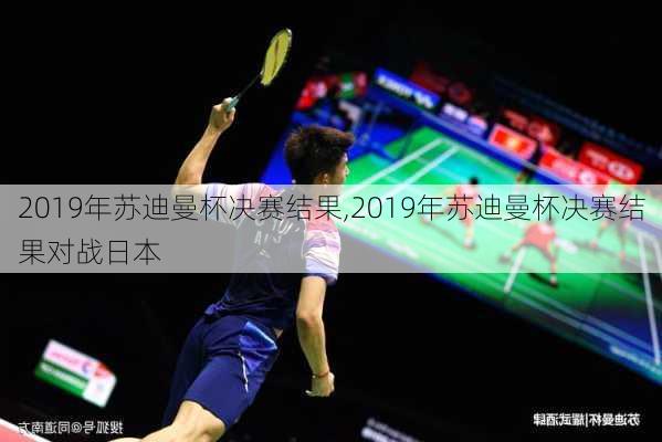 2019年苏迪曼杯决赛结果,2019年苏迪曼杯决赛结果对战日本