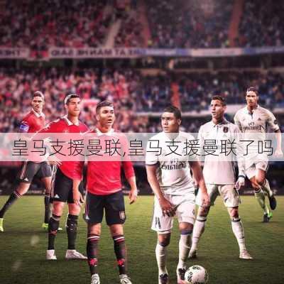 皇马支援曼联,皇马支援曼联了吗