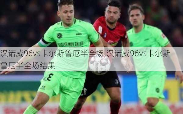 汉诺威96vs卡尔斯鲁厄半全场,汉诺威96vs卡尔斯鲁厄半全场结果
