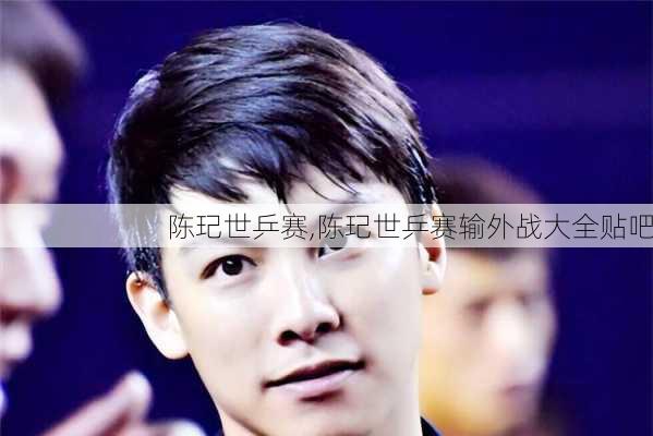 陈玘世乒赛,陈玘世乒赛输外战大全贴吧