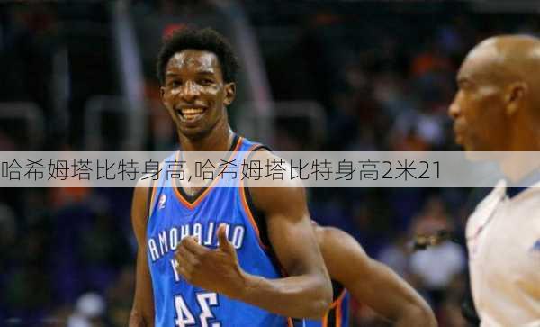 哈希姆塔比特身高,哈希姆塔比特身高2米21