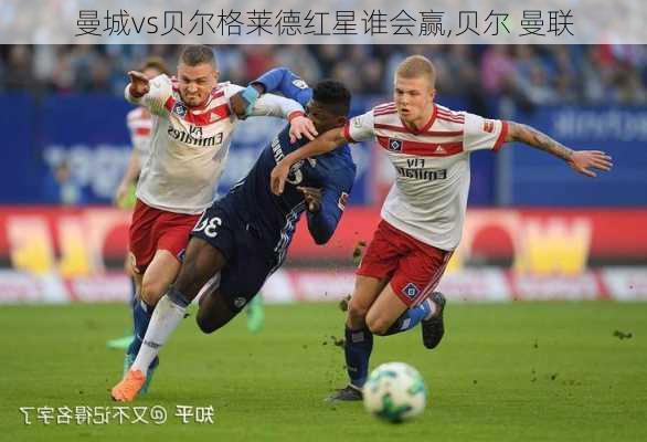 曼城vs贝尔格莱德红星谁会赢,贝尔 曼联