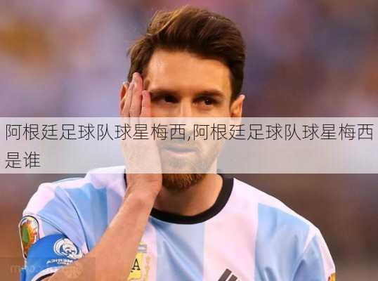 阿根廷足球队球星梅西,阿根廷足球队球星梅西是谁
