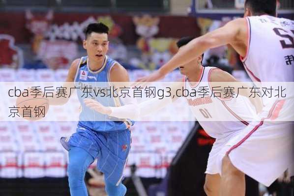 cba季后赛广东vs北京首钢g3,cba季后赛广东对北京首钢