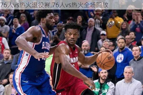 76人vs热火退役赛,76人vs热火全场回放