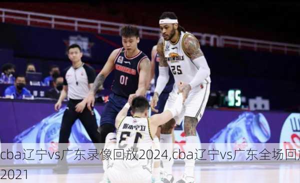 cba辽宁vs广东录像回放2024,cba辽宁vs广东全场回放2021