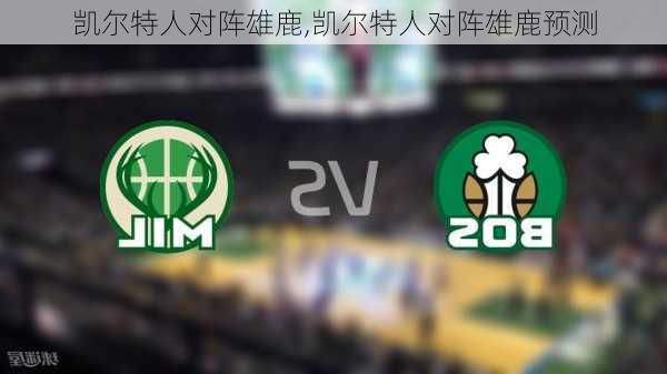 凯尔特人对阵雄鹿,凯尔特人对阵雄鹿预测
