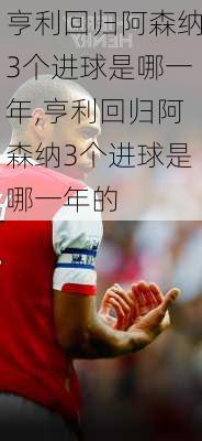 亨利回归阿森纳3个进球是哪一年,亨利回归阿森纳3个进球是哪一年的