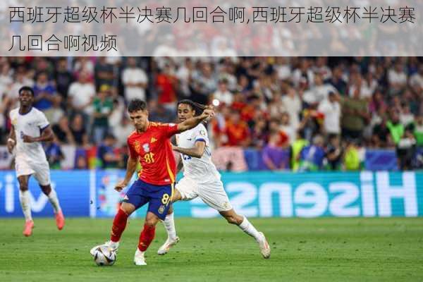 西班牙超级杯半决赛几回合啊,西班牙超级杯半决赛几回合啊视频