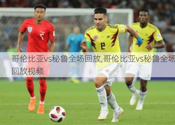 哥伦比亚vs秘鲁全场回放,哥伦比亚vs秘鲁全场回放视频