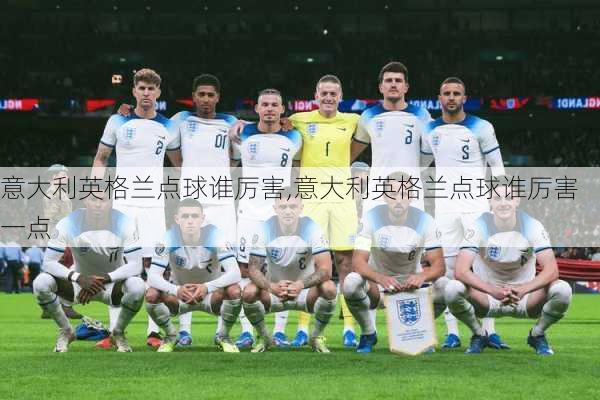 意大利英格兰点球谁厉害,意大利英格兰点球谁厉害一点
