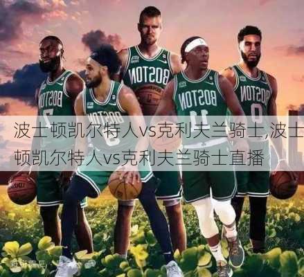 波士顿凯尔特人vs克利夫兰骑士,波士顿凯尔特人vs克利夫兰骑士直播