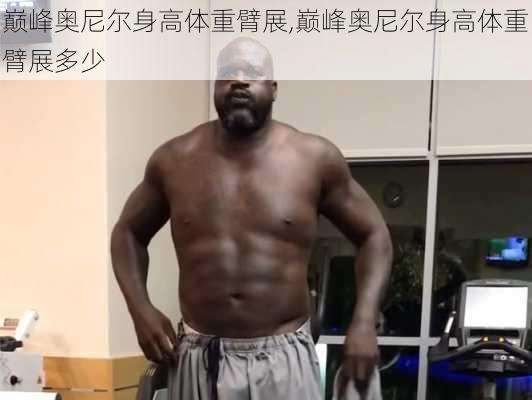 巅峰奥尼尔身高体重臂展,巅峰奥尼尔身高体重臂展多少