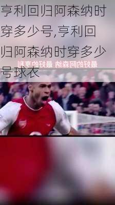 亨利回归阿森纳时穿多少号,亨利回归阿森纳时穿多少号球衣