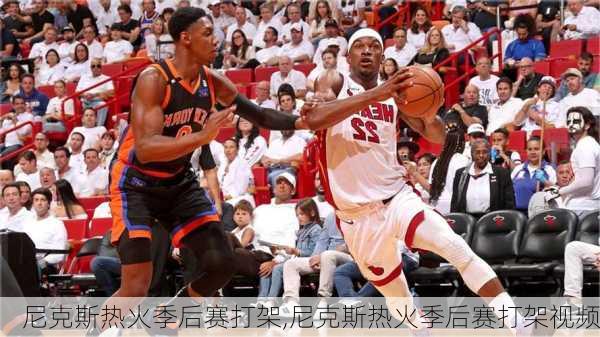 尼克斯热火季后赛打架,尼克斯热火季后赛打架视频