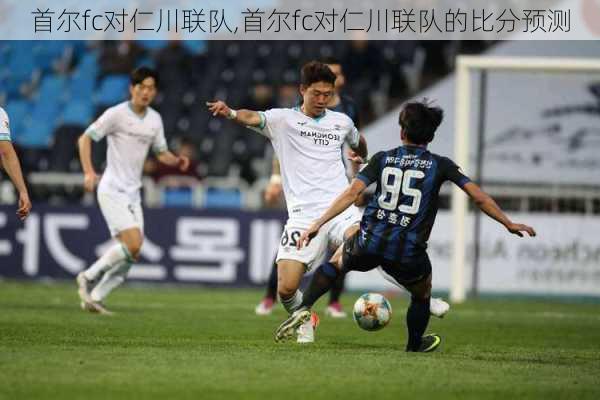 首尔fc对仁川联队,首尔fc对仁川联队的比分预测