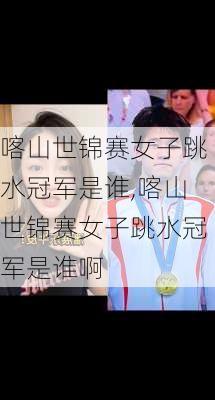 喀山世锦赛女子跳水冠军是谁,喀山世锦赛女子跳水冠军是谁啊