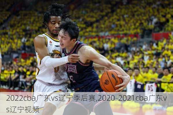 2022cba广东vs辽宁季后赛,2020-2021cba广东vs辽宁视频