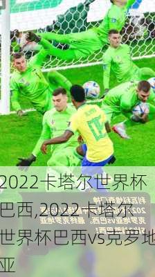 2022卡塔尔世界杯巴西,2022卡塔尔世界杯巴西vs克罗地亚