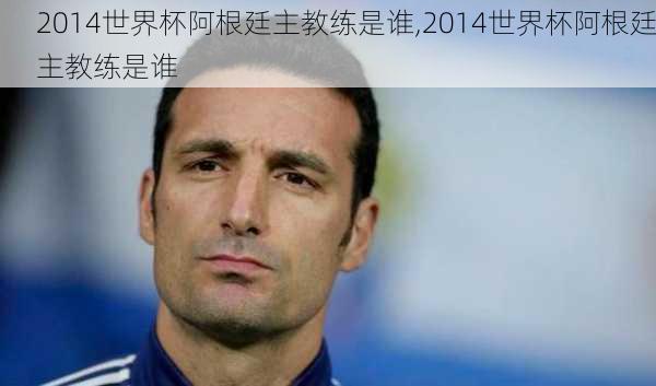 2014世界杯阿根廷主教练是谁,2014世界杯阿根廷主教练是谁