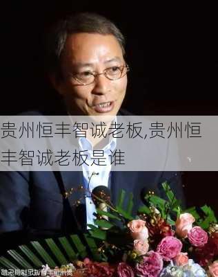 贵州恒丰智诚老板,贵州恒丰智诚老板是谁