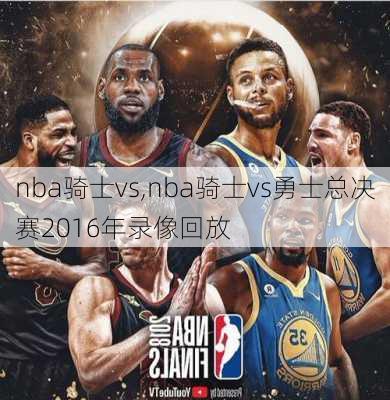 nba骑士vs,nba骑士vs勇士总决赛2016年录像回放
