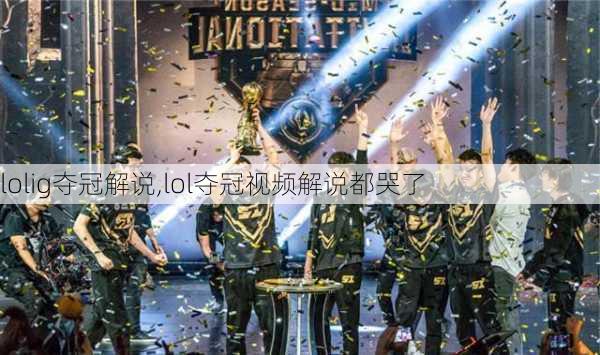 lolig夺冠解说,lol夺冠视频解说都哭了