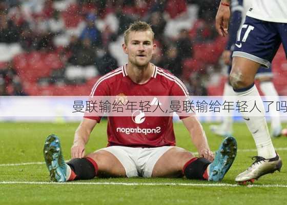 曼联输给年轻人,曼联输给年轻人了吗