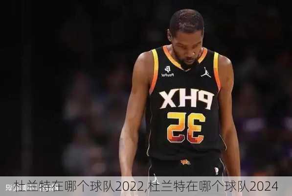 杜兰特在哪个球队2022,杜兰特在哪个球队2024