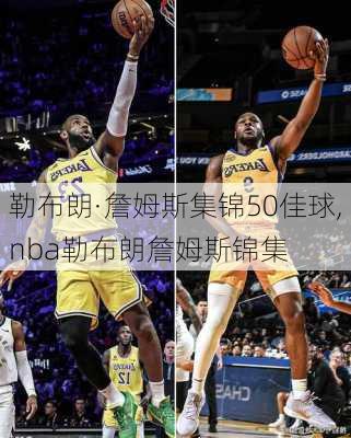 勒布朗·詹姆斯集锦50佳球,nba勒布朗詹姆斯锦集