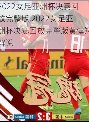 2022女足亚洲杯决赛回放完整版,2022女足亚洲杯决赛回放完整版黄健翔解说