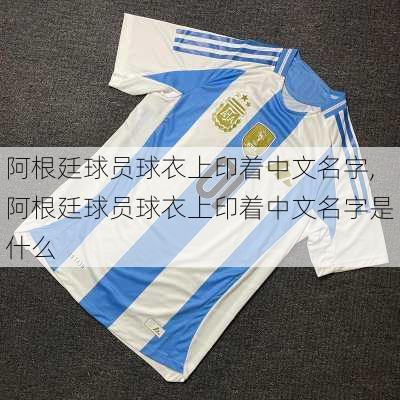 阿根廷球员球衣上印着中文名字,阿根廷球员球衣上印着中文名字是什么