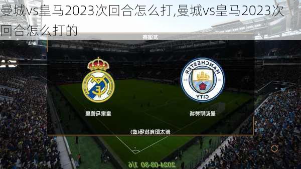 曼城vs皇马2023次回合怎么打,曼城vs皇马2023次回合怎么打的