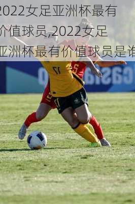 2022女足亚洲杯最有价值球员,2022女足亚洲杯最有价值球员是谁