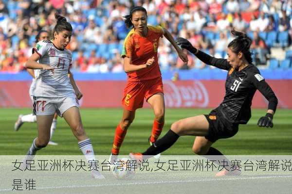女足亚洲杯决赛台湾解说,女足亚洲杯决赛台湾解说是谁