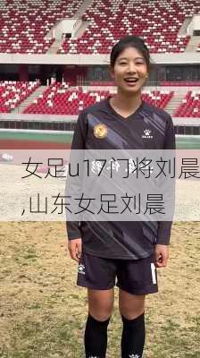 女足u17门将刘晨,山东女足刘晨