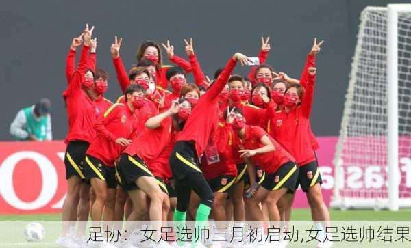 足协：女足选帅三月初启动,女足选帅结果