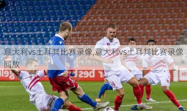 意大利vs土耳其比赛录像,意大利vs土耳其比赛录像回放