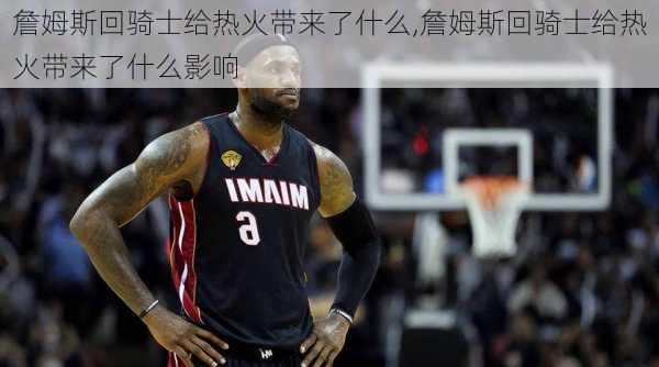 詹姆斯回骑士给热火带来了什么,詹姆斯回骑士给热火带来了什么影响