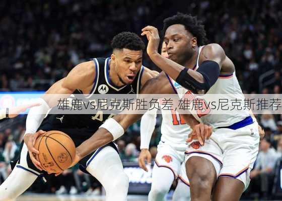 雄鹿vs尼克斯胜负差,雄鹿vs尼克斯推荐