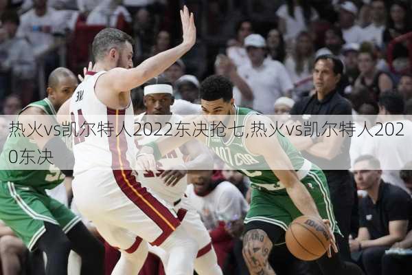 热火vs凯尔特人2022东决抢七,热火vs凯尔特人2020东决