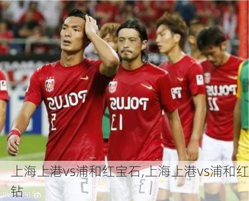 上海上港vs浦和红宝石,上海上港vs浦和红钻