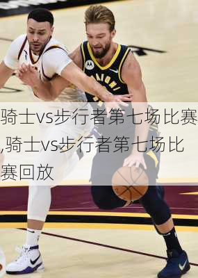 骑士vs步行者第七场比赛,骑士vs步行者第七场比赛回放