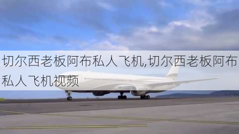 切尔西老板阿布私人飞机,切尔西老板阿布私人飞机视频