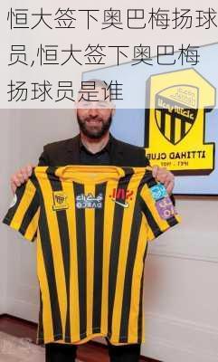 恒大签下奥巴梅扬球员,恒大签下奥巴梅扬球员是谁