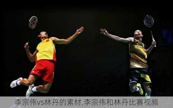 李宗伟vs林丹的素材,李宗伟和林丹比赛视频