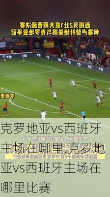 克罗地亚vs西班牙主场在哪里,克罗地亚vs西班牙主场在哪里比赛