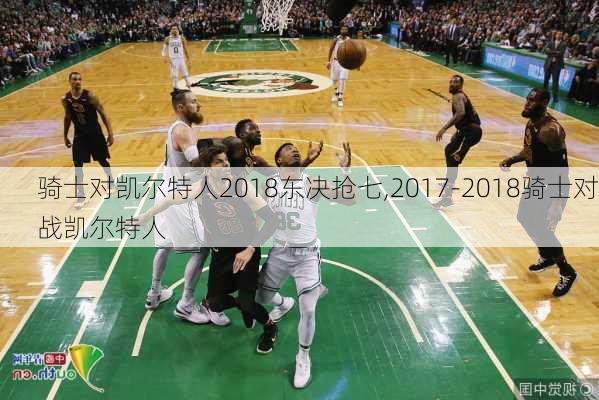 骑士对凯尔特人2018东决抢七,2017-2018骑士对战凯尔特人